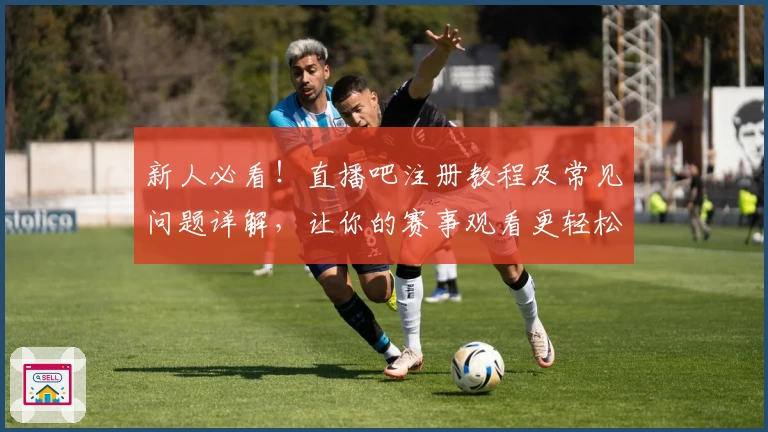 新人必看！直播吧注册教程及常见问题详解，让你的赛事观看更轻松