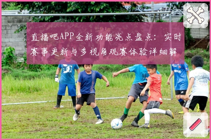 直播吧APP全新功能亮点盘点：实时赛事更新与多视角观赛体验详细解析
