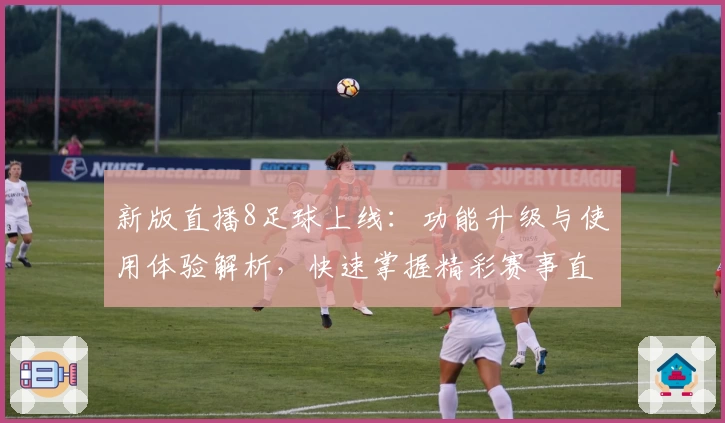 新版直播8足球上线：功能升级与使用体验解析，快速掌握精彩赛事直播入口