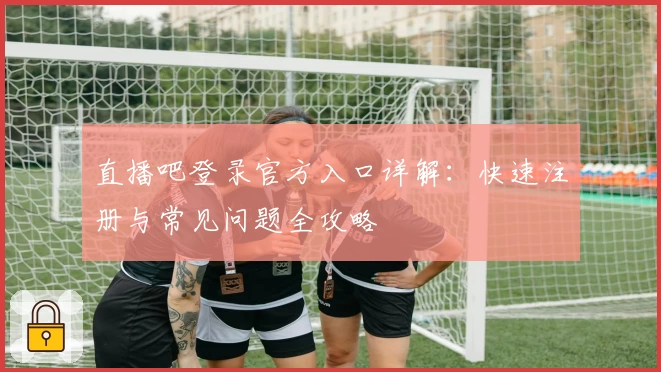 直播吧登录官方入口详解：快速注册与常见问题全攻略