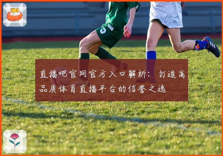 直播吧官网官方入口解析：打造高品质体育直播平台的信誉之选