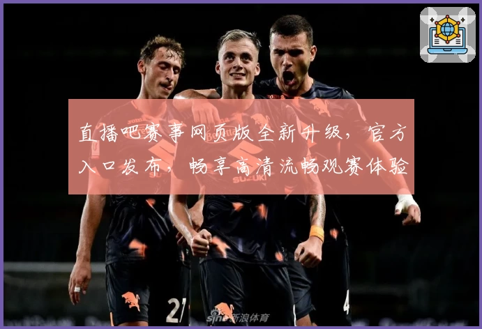 直播吧赛事网页版全新升级，官方入口发布，畅享高清流畅观赛体验