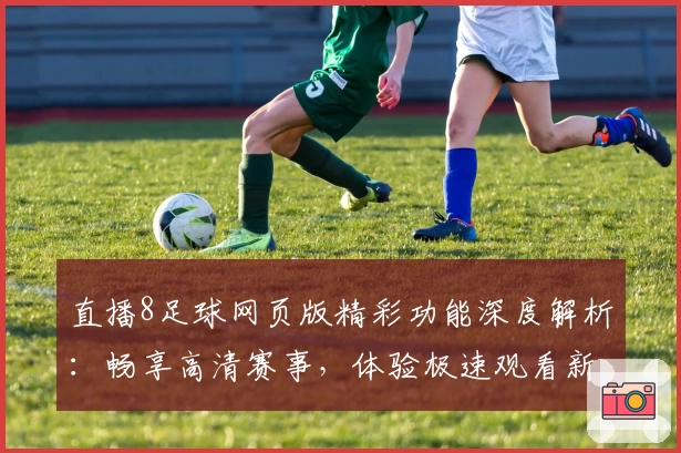 直播8足球网页版精彩功能深度解析：畅享高清赛事，体验极速观看新模式