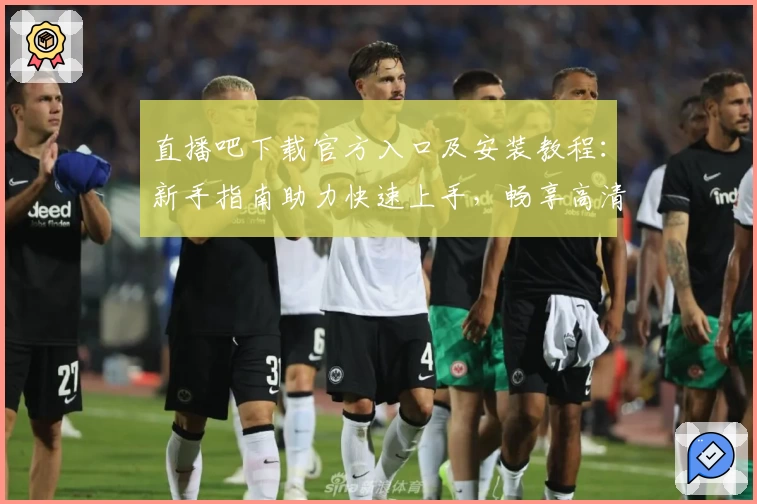 直播吧下载官方入口及安装教程：新手指南助力快速上手，畅享高清赛事体验