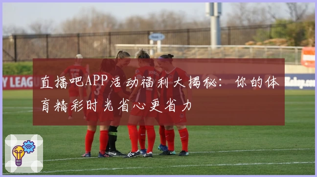 直播吧APP活动福利大揭秘：你的体育精彩时光省心更省力