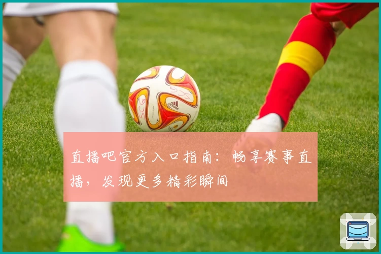 直播吧官方入口指南：畅享赛事直播，发现更多精彩瞬间