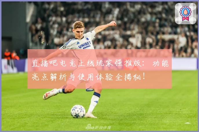 直播吧电竞上线玩家强推版：功能亮点解析与使用体验全揭秘！