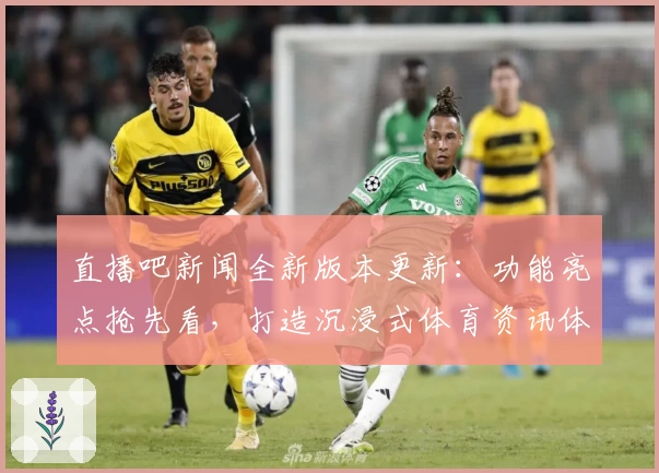 直播吧新闻全新版本更新：功能亮点抢先看，打造沉浸式体育资讯体验