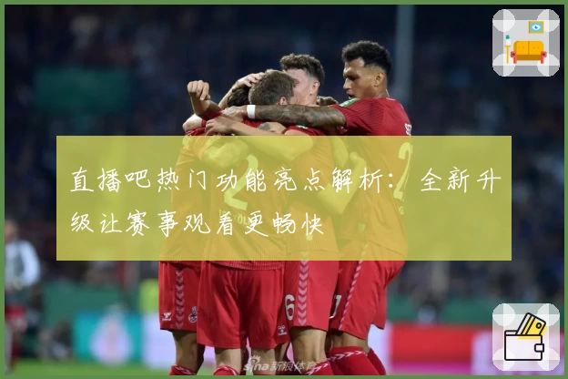 直播吧热门功能亮点解析：全新升级让赛事观看更畅快