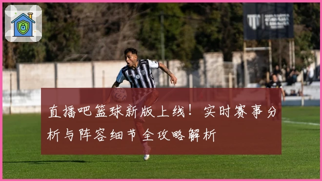 直播吧篮球新版上线！实时赛事分析与阵容细节全攻略解析