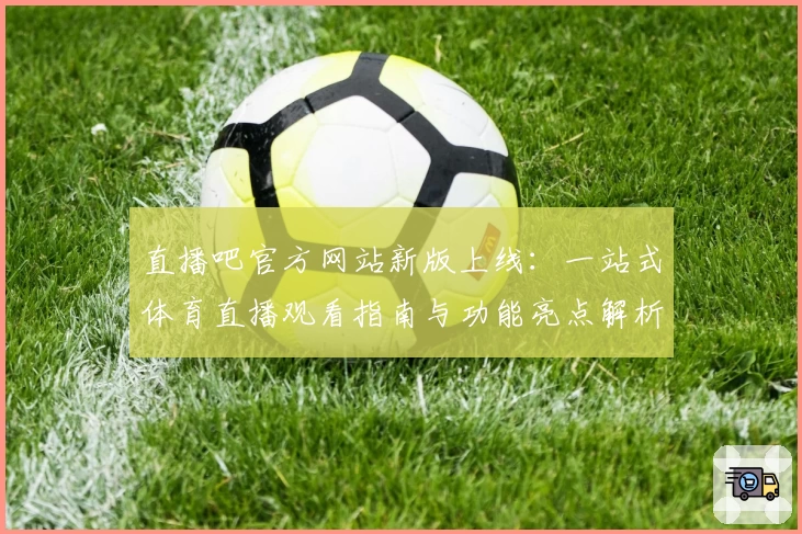 直播吧官方网站新版上线：一站式体育直播观看指南与功能亮点解析