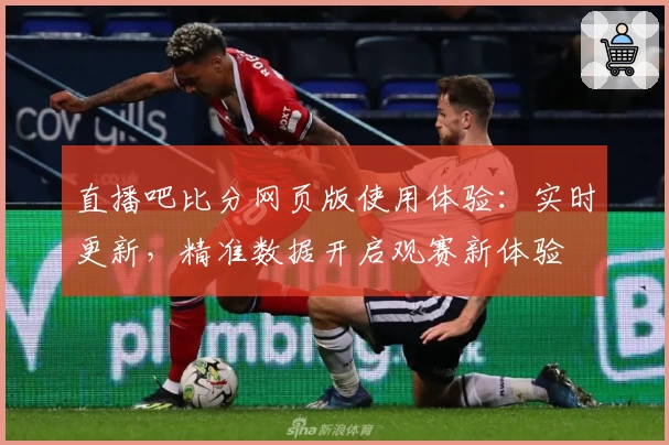 直播吧比分网页版使用体验：实时更新，精准数据开启观赛新体验
