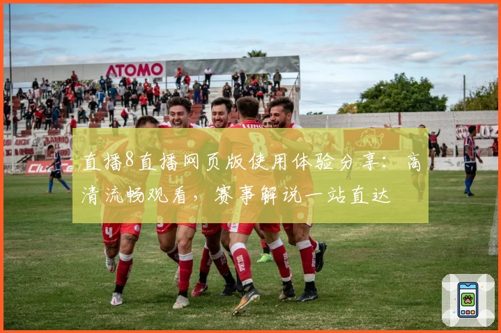 直播8直播网页版使用体验分享：高清流畅观看，赛事解说一站直达