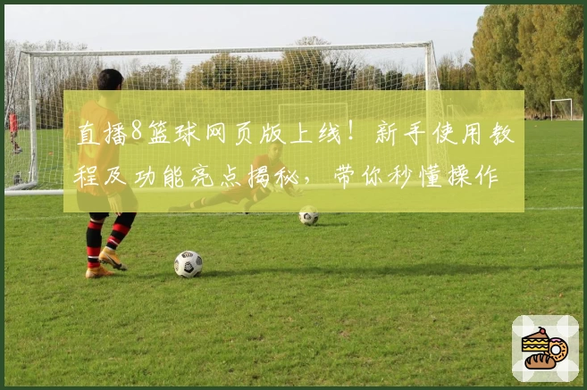 直播8篮球网页版上线！新手使用教程及功能亮点揭秘，带你秒懂操作体验