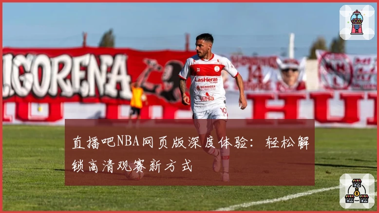 直播吧NBA网页版深度体验:轻松解锁高清观赛新方式