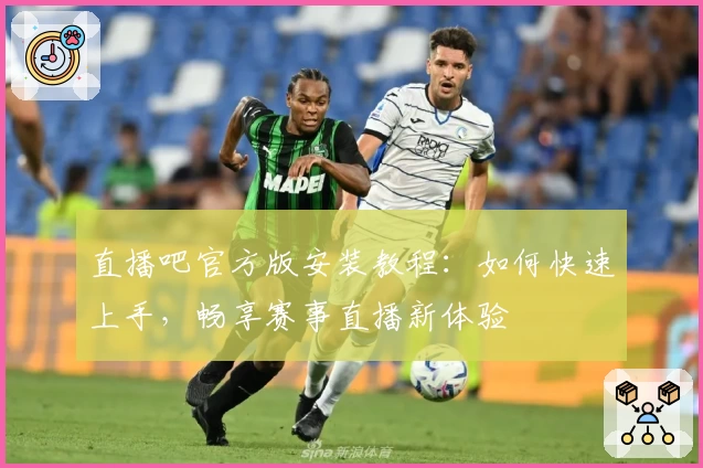 直播吧官方版安装教程：如何快速上手，畅享赛事直播新体验