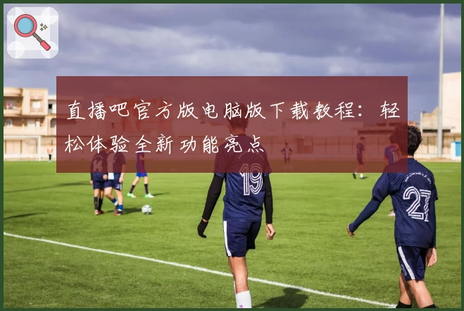 直播吧官方版电脑版下载教程：轻松体验全新功能亮点