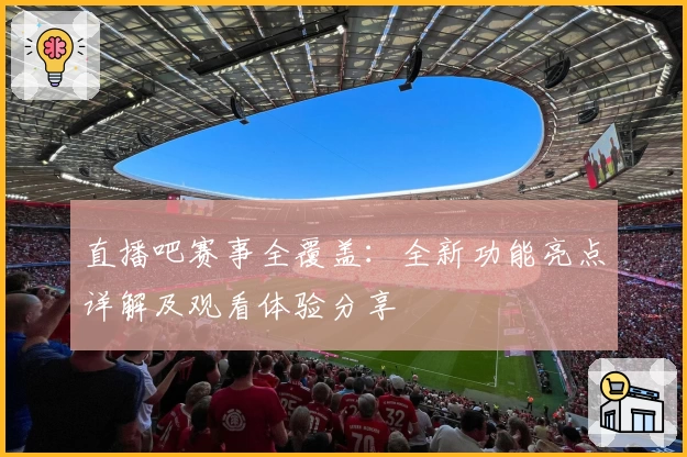 直播吧赛事全覆盖:全新功能亮点详解及观看体验分享