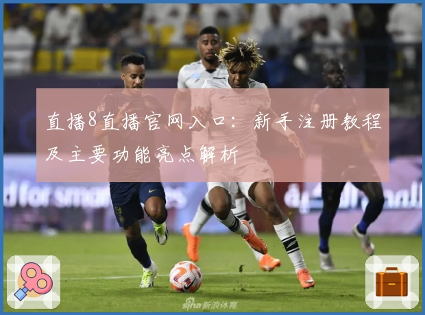 直播8直播官网入口:新手注册教程及主要功能亮点解析