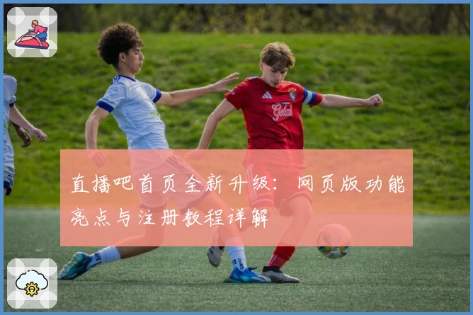 直播吧首页全新升级：网页版功能亮点与注册教程详解