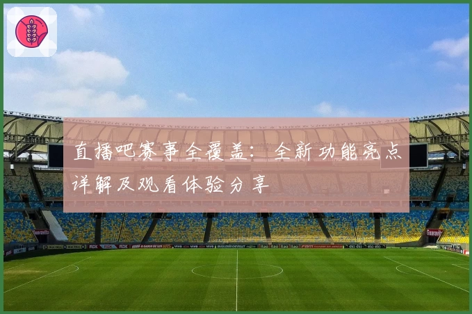 直播吧赛事全覆盖：全新功能亮点详解及观看体验分享