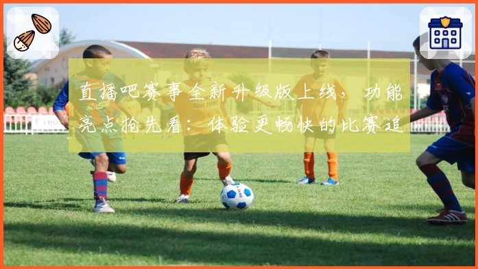 直播吧赛事全新升级版上线，功能亮点抢先看：体验更畅快的比赛追踪与实时互动