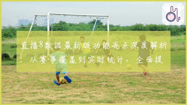 直播8数据最新版功能亮点深度解析：从赛事覆盖到实时统计，全面提升用户体验