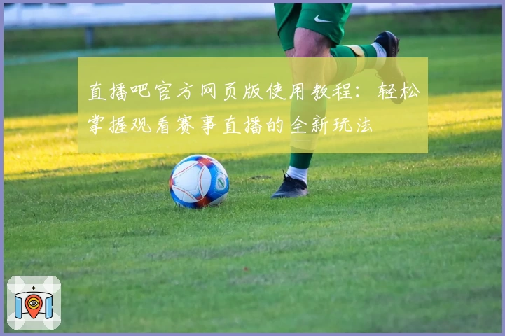 直播吧官方网页版使用教程：轻松掌握观看赛事直播的全新玩法