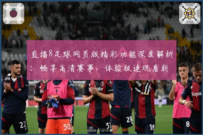 直播8足球网页版精彩功能深度解析：畅享高清赛事，体验极速观看新模式