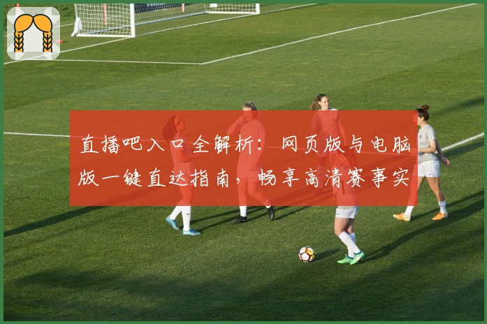 直播吧入口全解析：网页版与电脑版一键直达指南，畅享高清赛事实时体验