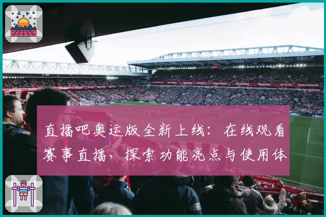 直播吧奥运版全新上线：在线观看赛事直播，探索功能亮点与使用体验详解
