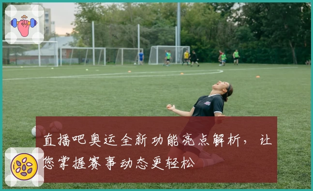 直播吧奥运全新功能亮点解析,让您掌握赛事动态更轻松
