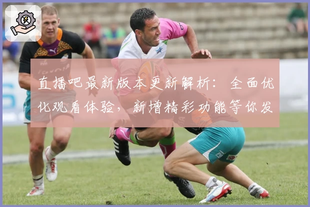 直播吧最新版本更新解析:全面优化观看体验,新增精彩功能等你发现