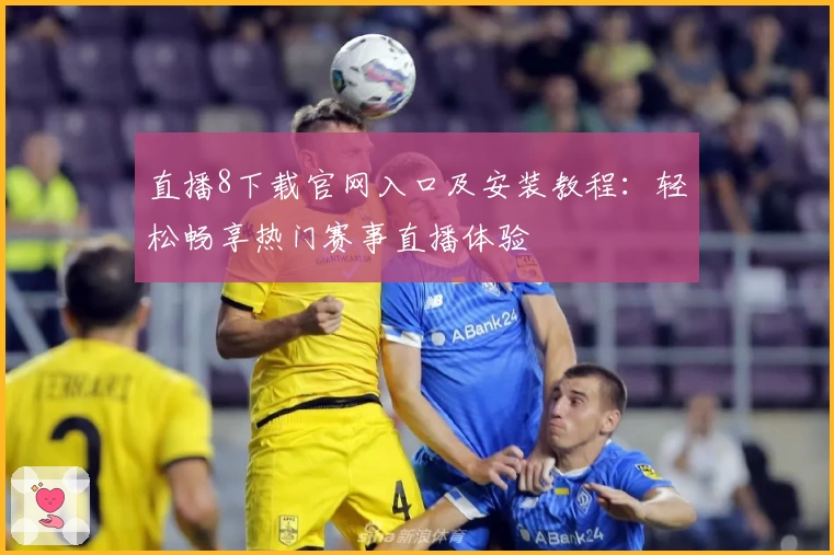 直播8下载官网入口及安装教程：轻松畅享热门赛事直播体验