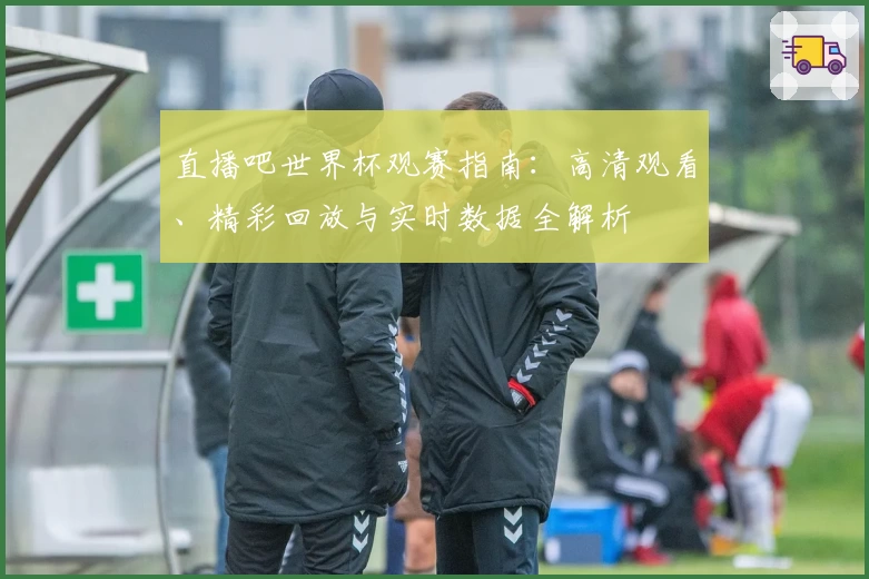 直播吧世界杯观赛指南：高清观看、精彩回放与实时数据全解析