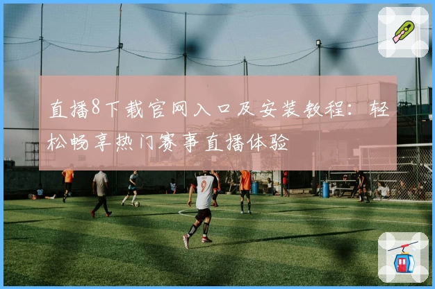 直播8下载官网入口及安装教程：轻松畅享热门赛事直播体验
