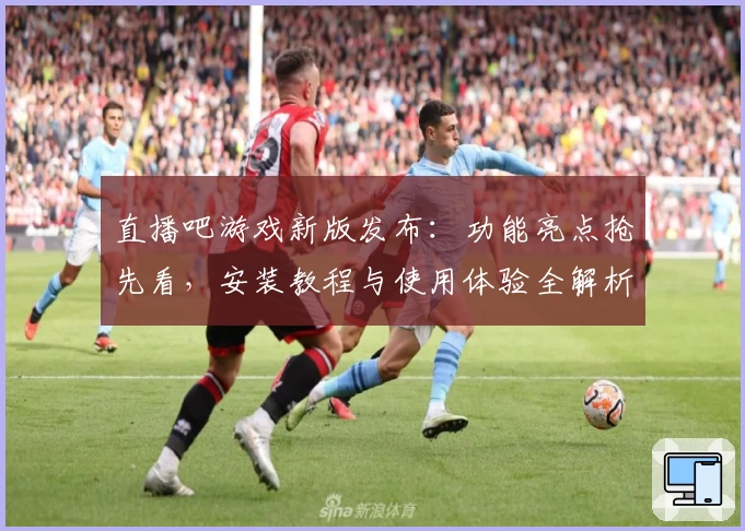 直播吧游戏新版发布:功能亮点抢先看,安装教程与使用体验全解析