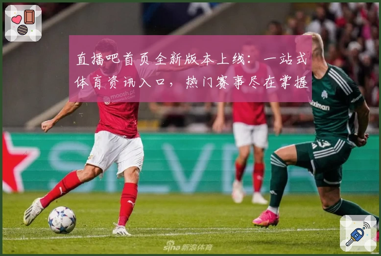 直播吧首页全新版本上线：一站式体育资讯入口，热门赛事尽在掌握