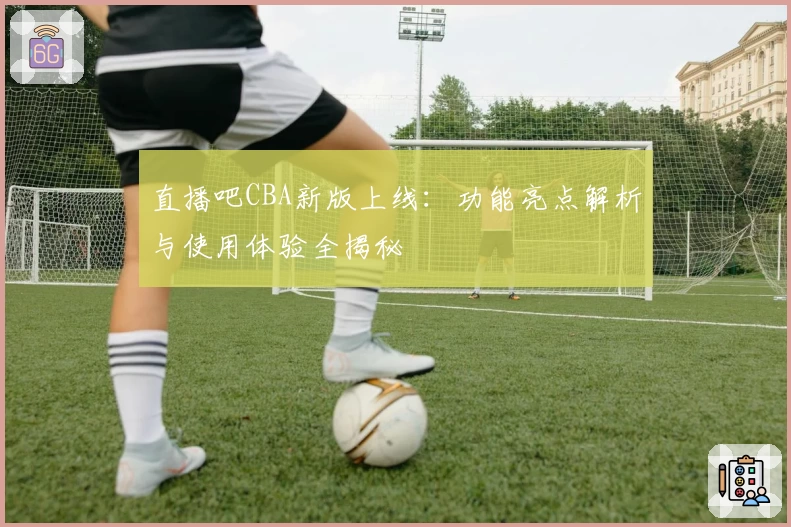 直播吧CBA新版上线：功能亮点解析与使用体验全揭秘