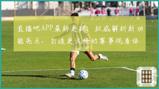 直播吧APP最新更新：权威解析新功能亮点，打造更流畅的赛事观看体验