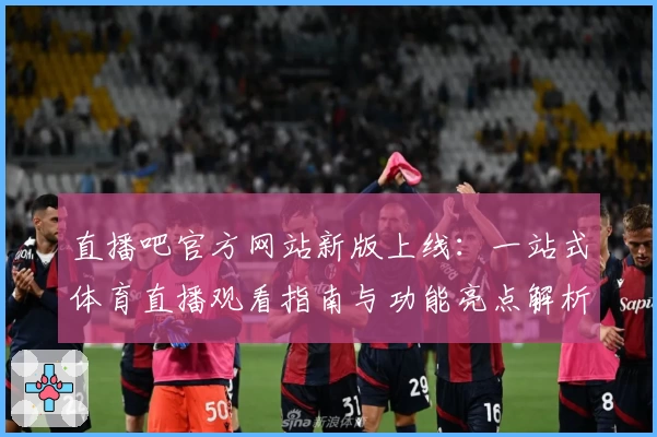 直播吧官方网站新版上线:一站式体育直播观看指南与功能亮点解析