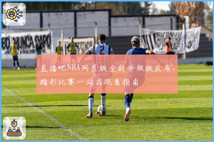 直播吧NBA网页版全新升级版发布，精彩比赛一站式观看指南