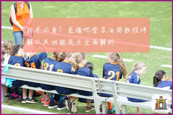 新手必看！直播吧登录注册教程详解以及功能亮点全面解析