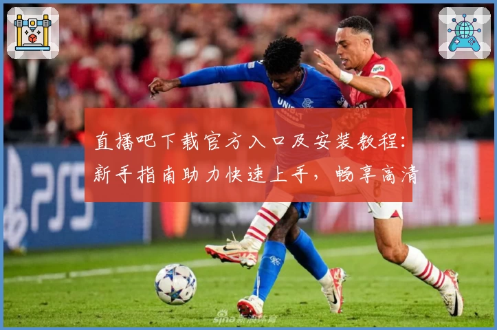 直播吧下载官方入口及安装教程:新手指南助力快速上手,畅享高清赛事体验