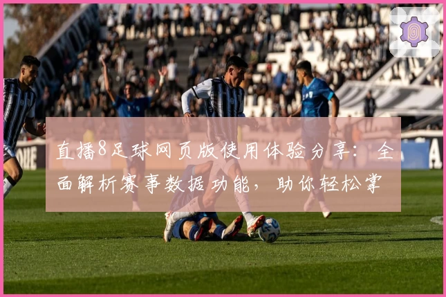 直播8足球网页版使用体验分享：全面解析赛事数据功能，助你轻松掌握比赛动态