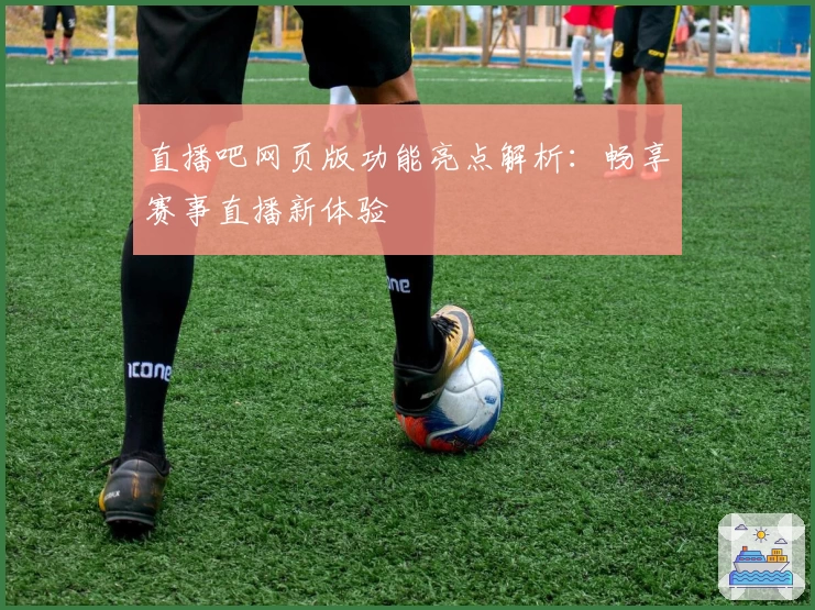 直播吧网页版功能亮点解析：畅享赛事直播新体验