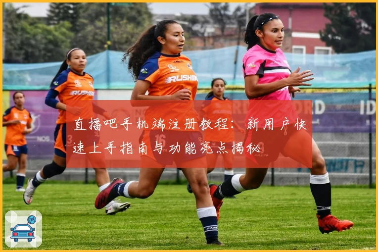 直播吧手机端注册教程：新用户快速上手指南与功能亮点揭秘
