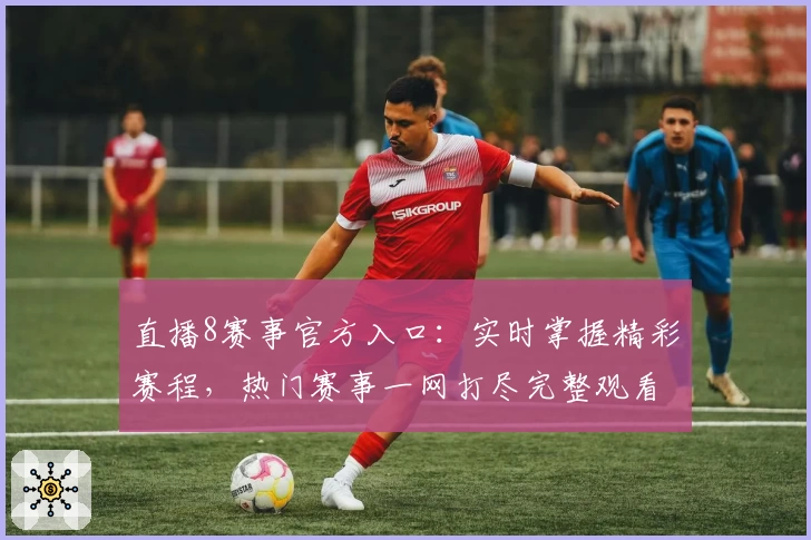 直播8赛事官方入口：实时掌握精彩赛程，热门赛事一网打尽完整观看指南