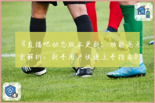 《直播吧动态版本更新：功能亮点全解析，新手用户快速上手指南》