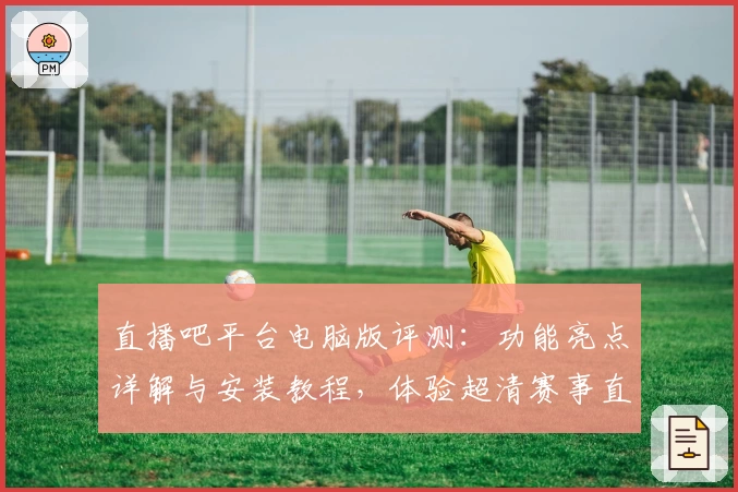 直播吧平台电脑版评测：功能亮点详解与安装教程，体验超清赛事直播新方式